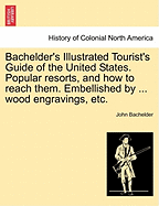 Bachelder's Illustrated Tourist's Guide of the United States. Popular Resorts, and How to Reach Them. Embellished by ... Wood Engravings, Etc.