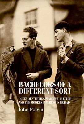 Bachelors of a Different Sort: Queer Aesthetics, Material Culture and the Modern Interior in Britain - Potvin, John