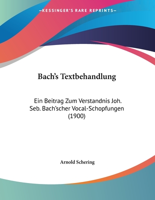 Bach's Textbehandlung: Ein Beitrag Zum Verstandnis Joh. Seb. Bach'scher Vocal-Schopfungen (1900) - Schering, Arnold