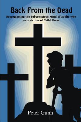 Back From the Dead: Reprograming the Subconscious Mind of adults who were victims of Child Abuse - Gunn, Peter