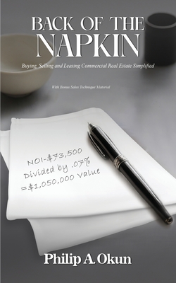 Back Of the Napkin: Buying, Selling and Leasing Commercial Real Estate Simplified With Bonus Sales Technique Material - Okun, Philip A