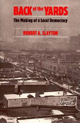 Back of the Yards: The Making of a Local Democracy - Slayton, Robert A