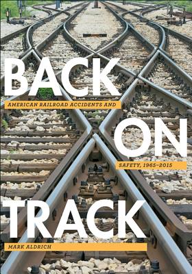 Back on Track: American Railroad Accidents and Safety, 1965-2015 - Aldrich, Mark