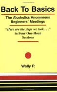 Back to Basics: The Alcoholics Anonymous Beginners' Meetings: "Here Are the Steps We Took--" in Four One-Hour Sessions - P, Wally
