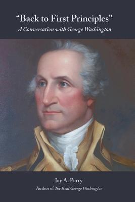 Back to First Principles: A Conversation with George Washington - Parry, Jay a, and Washington, George
