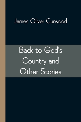 Back to God's Country and Other Stories - Oliver Curwood, James