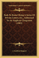 Back To Rome! Being A Series Of Private Letters, Etc., Addressed To An Anglican Clergyman (1903)