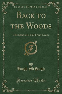 Back to the Woods: The Story of a Fall From Grace (Classic Reprint) - McHugh, Hugh