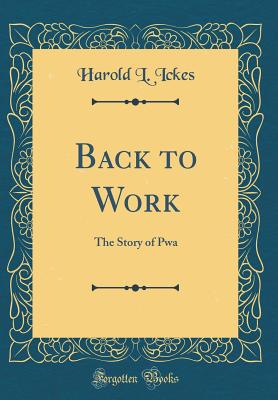 Back to Work: The Story of Pwa (Classic Reprint) - Ickes, Harold L