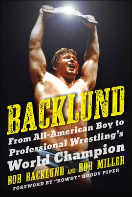 Backlund: From All-American Boy to Professional Wrestling's World Champion - Backlund, Bob, and Miller, Robert H, and Piper, Roddy (Foreword by)