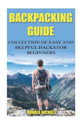 Backpacking Guide: Collection of Easy and Helpful Hacks for Beginners - Nichols, Ronald