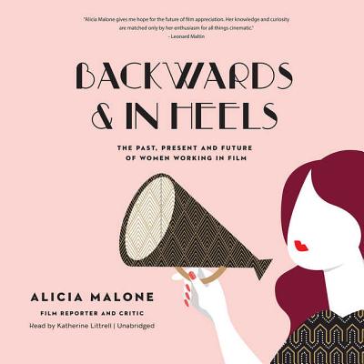 Backwards and in Heels: The Past, Present, and Future of Women Working in Film - Malone, Alicia, and Littrell, Katherine (Read by)