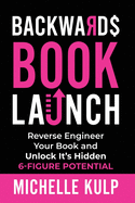 Backwards Book Launch: Reverse Engineer Your Book and Unlock Its Hidden 6-Figure Potential, Go From Being a Broke Author to a Rich Author