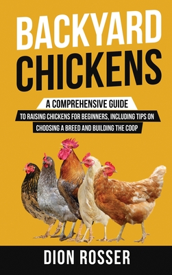 Backyard Chickens: A Comprehensive Guide to Raising Chickens for Beginners, Including Tips on Choosing a Breed and Building the Coop - Rosser, Dion