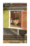 Backyard Chickens for Beginners: Build Your Own Chicken COOP, Learn to Feed & Care Naturally: (Building Chicken Coops, Raising Chickens for Dummies, Backyard Chickens)