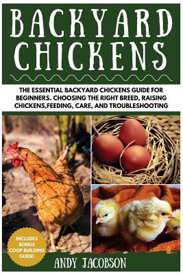 Backyard Chickens: The Essential Backyard Chickens Guide for Beginners: Choosing the Right Breed, Raising Chickens, Feeding, Care, and Troubleshooting - Jacobson, Andy