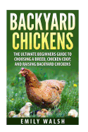 Backyard Chickens: The Ultimate Beginners Guide to Choosing a Breed, Chicken Coop, and Raising Backyard Chickens