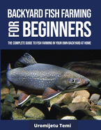 Backyard Fish Farming For Beginners: The complete Guide to Fish farming in your own backyard at home.