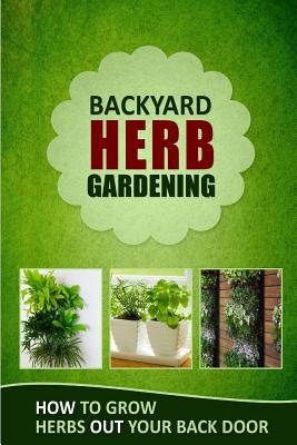 Backyard Herb Gardening: How to Grow Herbs Out Your Back Door - Family Traditions Publishing