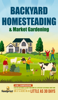Backyard Homesteading & Market Gardening: 2-in-1 Compilation Step-By-Step Guide to Start Your Own Self Sufficient Sustainable Mini Farm on a 1/4 Acre In as Little as 30 Days - Footprint Press, Small