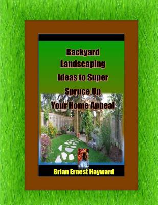 Backyard Landscaping Ideas to Super Spruce Up Your Home Appeal - Hayward, Brian Ernest