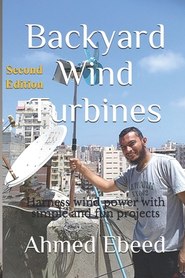 Backyard Wind Turbines: Harness wind power with simple and fun projects - Medhat, Sarah (Photographer), and Ebeed, Ahmed