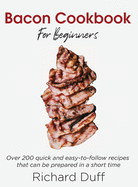Bacon Cookbook For Beginners: Over 200 quick and easy-to-follow recipes that can be prepared in a short time