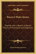 Bacon Is Shake-Speare: Together with a Reprint of Bacon's Promus of Formularies and Elegancies