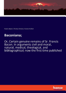 Baconiana;: Or, Certain genuine remains of Sr. Francis Bacon. In arguments civil and moral, natural, medical, theological, and bibliographical; now the first time published