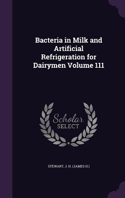 Bacteria in Milk and Artificial Refrigeration for Dairymen Volume 111 - Stewart, J H (James H ) (Creator)