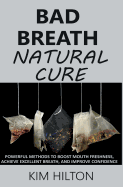 Bad Breath Natural Cure: Powerful Methods to Boost Mouth Freshness, Achieve Excellent Breath, and Improve Confidence