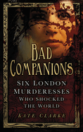 Bad Companions: Six London Murderesses Who Shocked the World