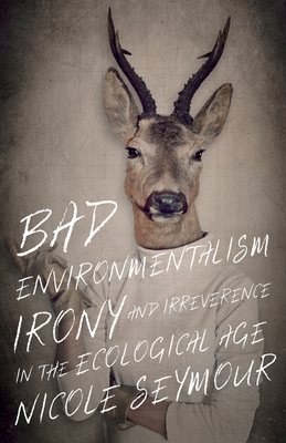 Bad Environmentalism: Irony and Irreverence in the Ecological Age - Seymour, Nicole
