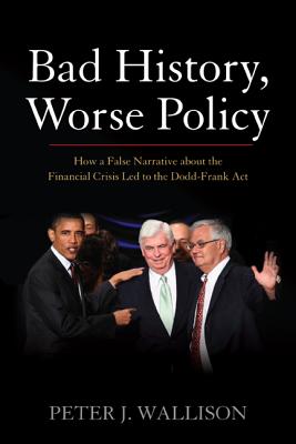 Bad History, Worse Policy: How a False Narrative About the Financial Crisis Led to the Dodd-Frank Act - Wallison, Peter J