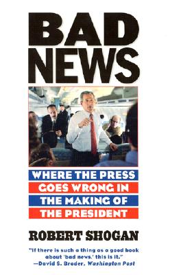 Bad News: Where the Press Goes Wrong in the Making of the President - Shogan, Robert