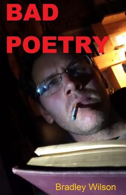 Bad Poetry: 15 Poems and 3 Short Stories - Wilson, Bradley