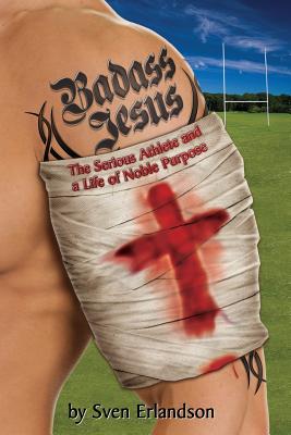 Badass Jesus: The Serious Athlete And A Life Of Noble Purpose - Erlandson, Sven E