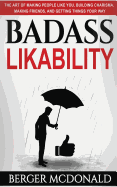 Badass Likability: The Art of Making People Like You, Building Charisma, Making Friends, and Getting Things Your Way