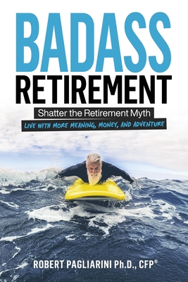 Badass Retirement: Shatter the Retirement Myth and Live With More Meaning, Money, and Adventure - Pagliarini, Robert