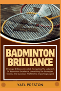 Badminton Brilliance: Strategic Brilliance Unveiled: Navigating The Labyrinth Of Badminton Excellence, Unearthing The Strategies, Stories, And Successes That Define A Sporting Legend