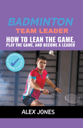 Badminton Team Leader: How to Learn the game, play the game and become a leader