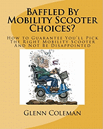 Baffled by Mobility Scooter Choices?: How to Guarantee You'll Pick the Right Mobility Scooter and Not Be Disappointed