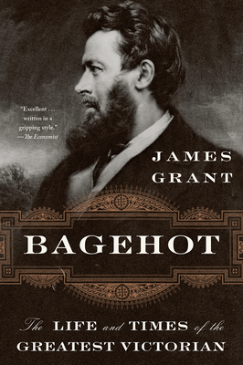 Bagehot: The Life and Times of the Greatest Victorian - Grant, James
