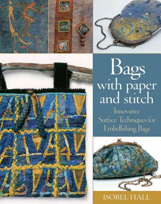 Bags with Paper and Stitch: Innovative Surface Techniques for Embellishing Bags - Hall, Isobel