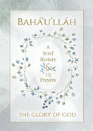 Bah'u'llh - The Glory of God - A Brief History & 15 Prayers: (Illustrated Bahai Prayer Book)