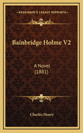Bainbridge Holme V2: A Novel (1881)