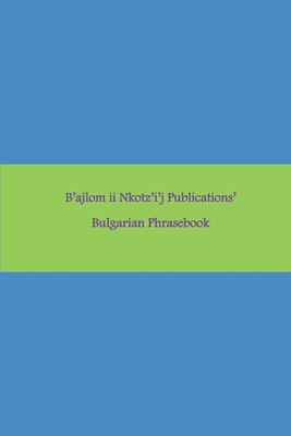 B'ajlom ii Nkotz'i'j Publications' Bulgarian Phrasebook: Ideal for Traveling to Bulgaria - Chigela, Sandra, and G R, Mateo