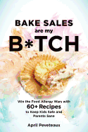 Bake Sales Are My B*tch: Win the Food Allergy Wars with 60+ Recipes to Keep Kids Safe and Parents Sane: A Baking Book