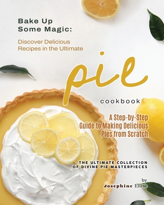 Bake Up Some Magic: Discover Delicious Recipes in the Ultimate Pie Cookbook - Ellise, Josephine