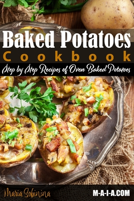 Baked Potatoes Cookbook: Step by Step Recipes of Oven Baked Potatoes - Sobinina, Maria